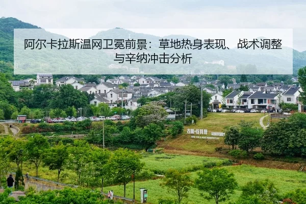 阿尔卡拉斯温网卫冕前景：草地热身表现、战术调整与辛纳冲击分析