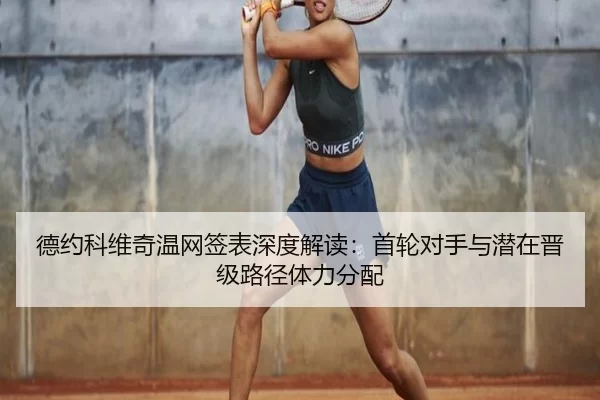 德约科维奇温网签表深度解读：首轮对手与潜在晋级路径体力分配