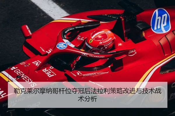 勒克莱尔摩纳哥杆位夺冠后法拉利策略改进与技术战术分析
