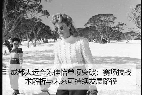 成都大运会陈佳怡单项突破：赛场技战术解析与未来可持续发展路径