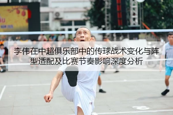 李伟在中超俱乐部中的传球战术变化与阵型适配及比赛节奏影响深度分析