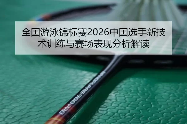 全国游泳锦标赛2026中国选手新技术训练与赛场表现分析解读