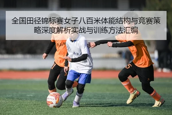全国田径锦标赛女子八百米体能结构与竞赛策略深度解析实战与训练方法汇编