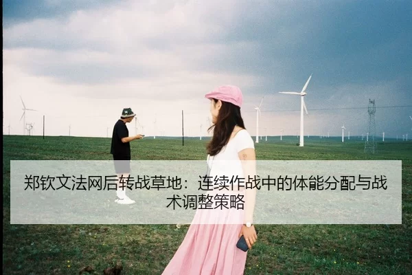 郑钦文法网后转战草地：连续作战中的体能分配与战术调整策略