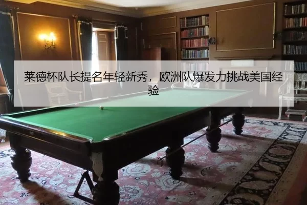 莱德杯队长提名年轻新秀，欧洲队爆发力挑战美国经验