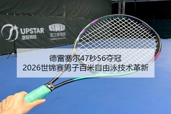 德雷塞尔47秒56夺冠 2026世锦赛男子百米自由泳技术革新