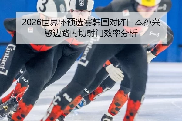 2026世界杯预选赛韩国对阵日本孙兴慜边路内切射门效率分析